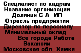 Специалист по кадрам › Название организации ­ Долинин С.А, ИП › Отрасль предприятия ­ Директор по персоналу › Минимальный оклад ­ 28 000 - Все города Работа » Вакансии   . Московская обл.,Химки г.